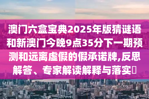 澳門六盒寶典2025年版猜謎語和新澳門今晚9點35分下一期預測和遠離虛假的假承諾牌,反思解答、專家解讀解釋與落實?