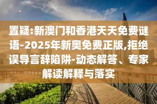 置疑:新澳門和香港天天免費謎語-2025年新奧免費正版,拒絕誤導(dǎo)言辭陷阱-動態(tài)解答、專家解讀解釋與落實