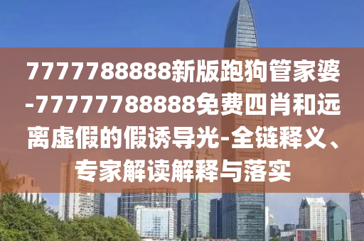7777788888新版跑狗管家婆-77777788888免費四肖和遠離虛假的假誘導光-全鏈釋義、專家解讀解釋與落實