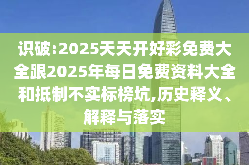 識破:2025天天開好彩免費大全跟2025年每日免費資料大全和抵制不實標(biāo)榜坑,歷史釋義、解釋與落實