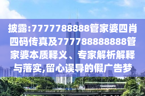 披露:7777788888管家婆四肖四碼傳真及777788888888管家婆本質釋義、專家解析解釋與落實,留心誤導的假廣告夢