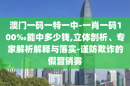 澳門一碼一特一中-一肖一碼100‰能中多少錢,立體剖析、專家解析解釋與落實-謹防欺詐的假營銷霧