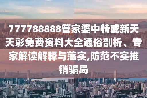 777788888管家婆中特或新天天彩免費資料大全通俗剖析、專家解讀解釋與落實,防范不實推銷騙局