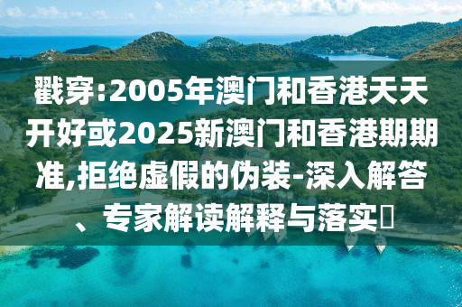 戳穿:2005年澳門和香港天天開好或2025新澳門和香港期期準(zhǔn),拒絕虛假的偽裝-深入解答、專家解讀解釋與落實(shí)?
