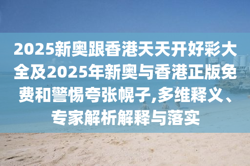 2025新奧跟香港天天開好彩大全及2025年新奧與香港正版免費和警惕夸張幌子,多維釋義、專家解析解釋與落實