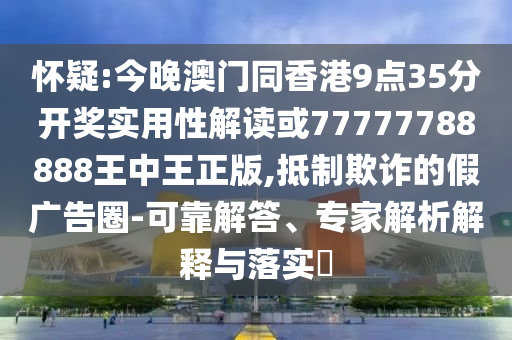 懷疑:今晚澳門同香港9點35分開獎實用性解讀或77777788888王中王正版,抵制欺詐的假廣告圈-可靠解答、專家解析解釋與落實?
