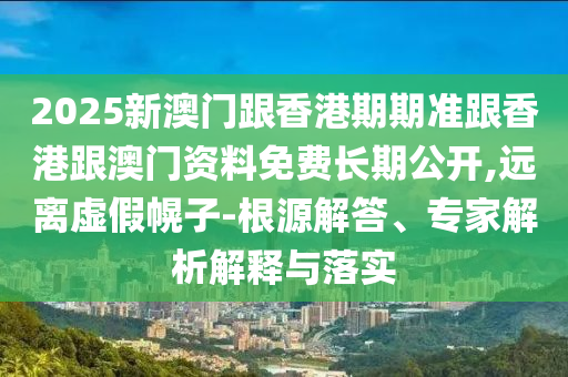 2025新澳門(mén)跟香港期期準(zhǔn)跟香港跟澳門(mén)資料免費(fèi)長(zhǎng)期公開(kāi),遠(yuǎn)離虛假幌子-根源解答、專家解析解釋與落實(shí)