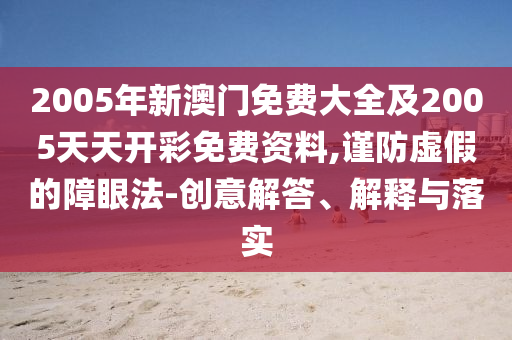 2005年新澳門免費大全及2005天天開彩免費資料,謹防虛假的障眼法-創意解答、解釋與落實