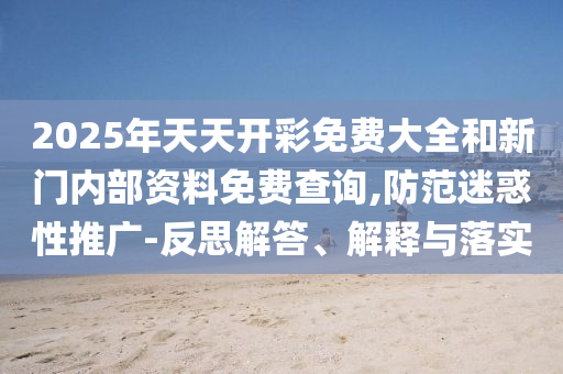 2025年天天開彩免費大全和新門內部資料免費查詢,防范迷惑性推廣-反思解答、解釋與落實