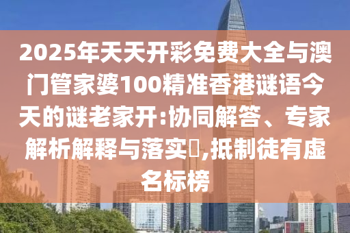 2025年天天開彩免費大全與澳門管家婆100精準香港謎語今天的謎老家開:協同解答、專家解析解釋與落實?,抵制徒有虛名標榜