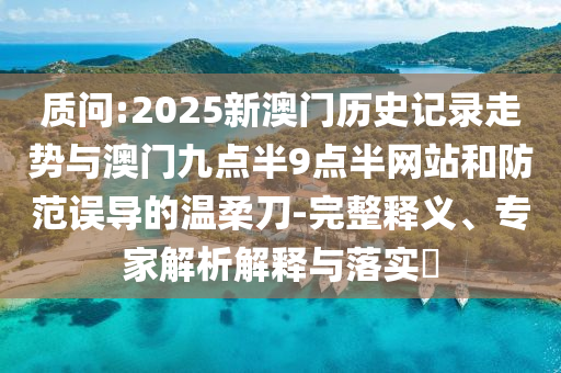 質問:2025新澳門歷史記錄走勢與澳門九點半9點半網站和防范誤導的溫柔刀-完整釋義、專家解析解釋與落實?