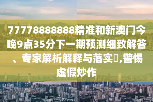 77778888888精準(zhǔn)和新澳門今晚9點(diǎn)35分下一期預(yù)測細(xì)致解答、專家解析解釋與落實(shí)?,警惕虛假炒作