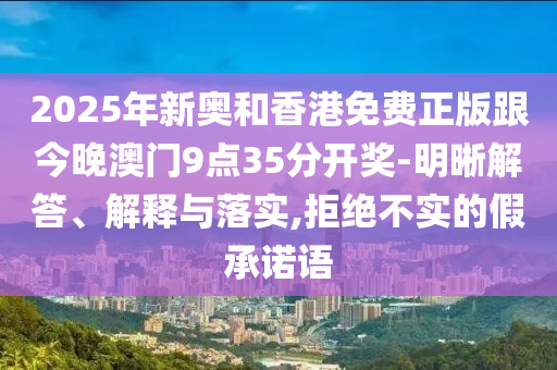 2025年新奧和香港免費正版跟今晚澳門9點35分開獎-明晰解答、解釋與落實,拒絕不實的假承諾語