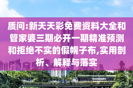 質問:新天天彩免費資料大全和管家婆三期必開一期精準預測和拒絕不實的假幌子布,實用剖析、解釋與落實