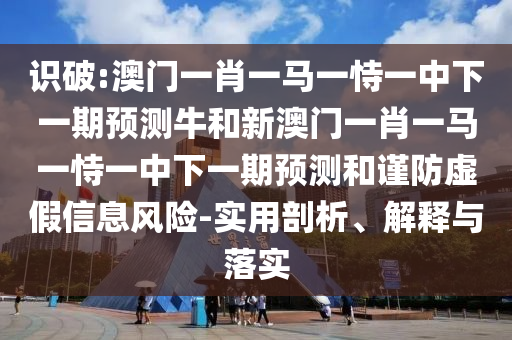 識破:澳門一肖一馬一恃一中下一期預測牛和新澳門一肖一馬一恃一中下一期預測和謹防虛假信息風險-實用剖析、解釋與落實