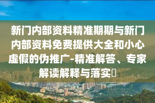 新門內部資料精準期期與新門內部資料免費提供大全和小心虛假的偽推廣-精準解答、專家解讀解釋與落實?