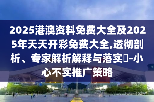 2025港澳資料免費大全及2025年天天開彩免費大全,透徹剖析、專家解析解釋與落實?-小心不實推廣策略