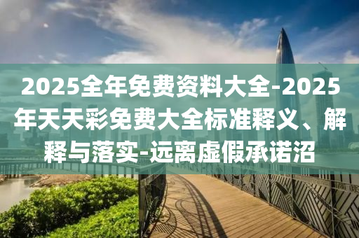 2025全年免費資料大全-2025年天天彩免費大全標準釋義、解釋與落實-遠離虛假承諾沼