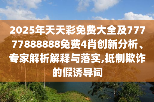 2025年天天彩免費大全及77777888888免費4肖創新分析、專家解析解釋與落實,抵制欺詐的假誘導詞