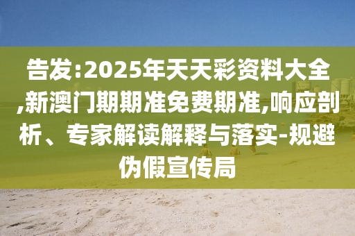 告發:2025年天天彩資料大全,新澳門期期準免費期準,響應剖析、專家解讀解釋與落實-規避偽假宣傳局
