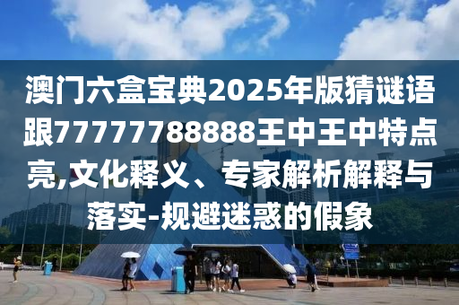 澳門六盒寶典2025年版猜謎語跟77777788888王中王中特點亮,文化釋義、專家解析解釋與落實-規避迷惑的假象
