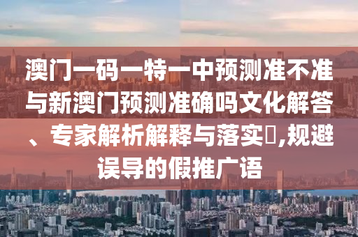 澳門一碼一特一中預(yù)測(cè)準(zhǔn)不準(zhǔn)與新澳門預(yù)測(cè)準(zhǔn)確嗎文化解答、專家解析解釋與落實(shí)?,規(guī)避誤導(dǎo)的假推廣語(yǔ)