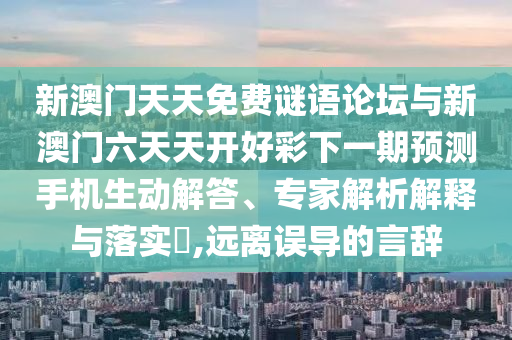 新澳門天天免費謎語論壇與新澳門六天天開好彩下一期預測手機生動解答、專家解析解釋與落實?,遠離誤導的言辭