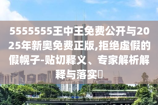 5555555王中王免費公開與2025年新奧免費正版,拒絕虛假的假幌子-貼切釋義、專家解析解釋與落實?