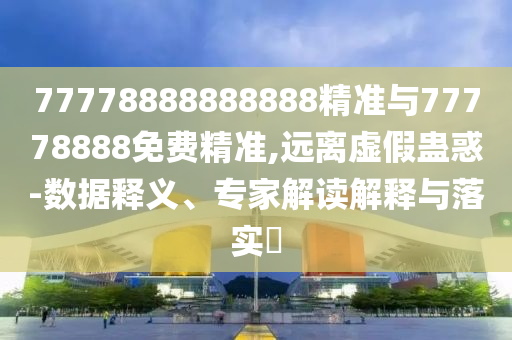 77778888888888精準(zhǔn)與77778888免費(fèi)精準(zhǔn),遠(yuǎn)離虛假蠱惑-數(shù)據(jù)釋義、專家解讀解釋與落實(shí)?