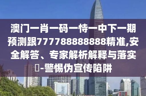 澳門一肖一碼一恃一中下一期預測跟777788888888精準,安全解答、專家解析解釋與落實?-警惕偽宣傳陷阱