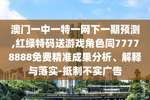 澳門一中一特一網下一期預測,紅綠特碼送游戲角色同77778888免費精準成果分析、解釋與落實-抵制不實廣告
