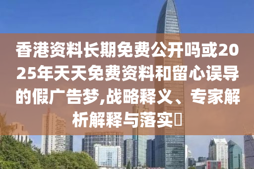 香港資料長期免費公開嗎或2025年天天免費資料和留心誤導的假廣告夢,戰略釋義、專家解析解釋與落實?