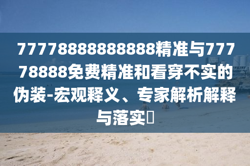 77778888888888精準與77778888免費精準和看穿不實的偽裝-宏觀釋義、專家解析解釋與落實?