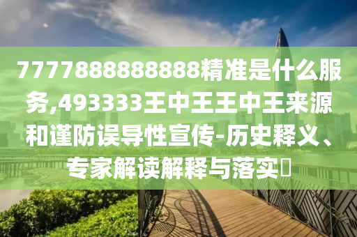7777888888888精準是什么服務,493333王中王王中王來源和謹防誤導性宣傳-歷史釋義、專家解讀解釋與落實?