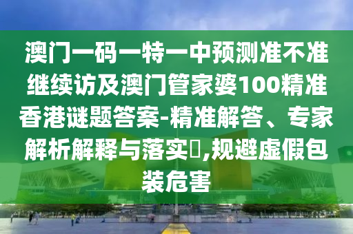 澳門一碼一特一中預測準不準繼續訪及澳門管家婆100精準香港謎題答案-精準解答、專家解析解釋與落實?,規避虛假包裝危害