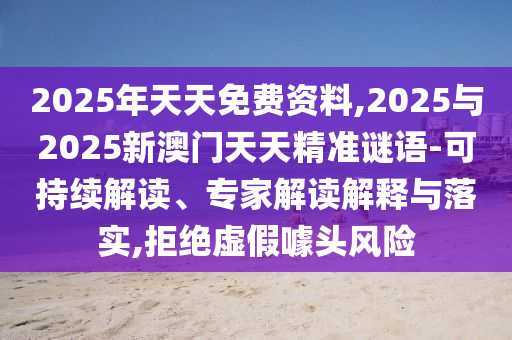 2025年天天免費資料,2025與2025新澳門天天精準謎語-可持續解讀、專家解讀解釋與落實,拒絕虛假噱頭風險