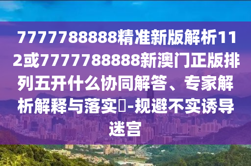 7777788888精準(zhǔn)新版解析112或7777788888新澳門正版排列五開什么協(xié)同解答、專家解析解釋與落實(shí)?-規(guī)避不實(shí)誘導(dǎo)迷宮