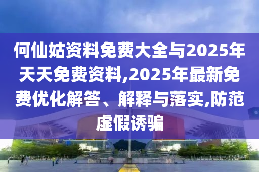 何仙姑資料免費大全與2025年天天免費資料,2025年最新免費優化解答、解釋與落實,防范虛假誘騙