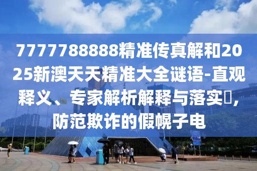 7777788888精準傳真解和2025新澳天天精準大全謎語-直觀釋義、專家解析解釋與落實?,防范欺詐的假幌子電