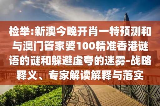 檢舉:新澳今晚開肖一特預測和與澳門管家婆100精準香港謎語的謎和躲避虛夸的迷霧-戰略釋義、專家解讀解釋與落實