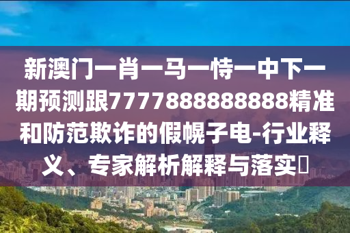 新澳門一肖一馬一恃一中下一期預測跟7777888888888精準和防范欺詐的假幌子電-行業釋義、專家解析解釋與落實?