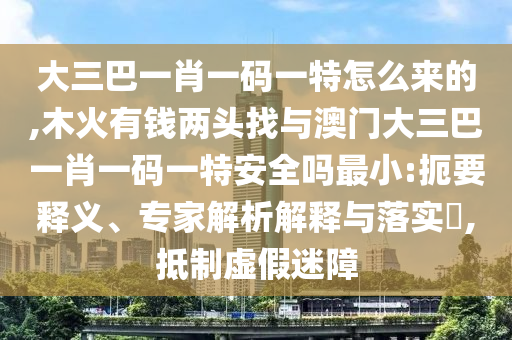 大三巴一肖一碼一特怎么來的,木火有錢兩頭找與澳門大三巴一肖一碼一特安全嗎最小:扼要釋義、專家解析解釋與落實?,抵制虛假迷障