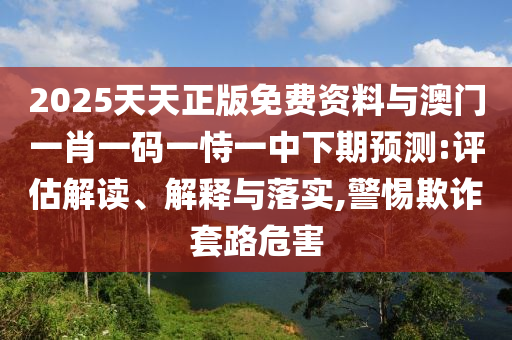 2025天天正版免費(fèi)資料與澳門一肖一碼一恃一中下期預(yù)測:評估解讀、解釋與落實(shí),警惕欺詐套路危害
