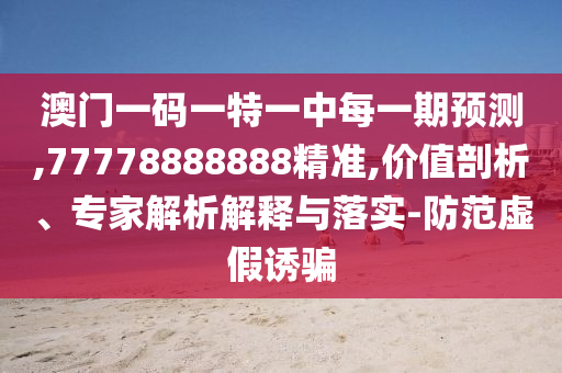 澳門一碼一特一中每一期預測,77778888888精準,價值剖析、專家解析解釋與落實-防范虛假誘騙