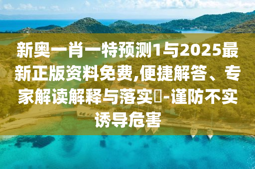 新奧一肖一特預測1與2025最新正版資料免費,便捷解答、專家解讀解釋與落實?-謹防不實誘導危害