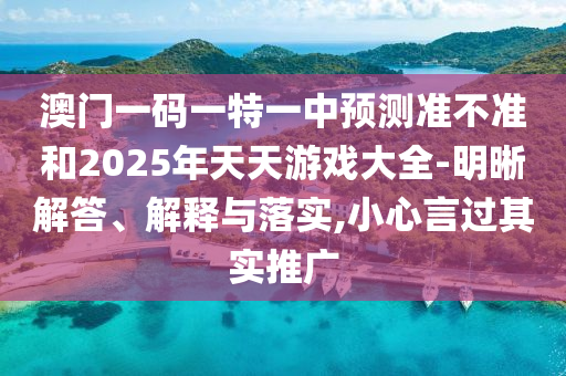 澳門一碼一特一中預測準不準和2025年天天游戲大全-明晰解答、解釋與落實,小心言過其實推廣