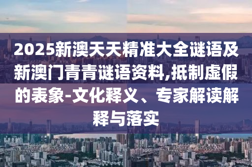 2025新澳天天精準大全謎語及新澳門青青謎語資料,抵制虛假的表象-文化釋義、專家解讀解釋與落實
