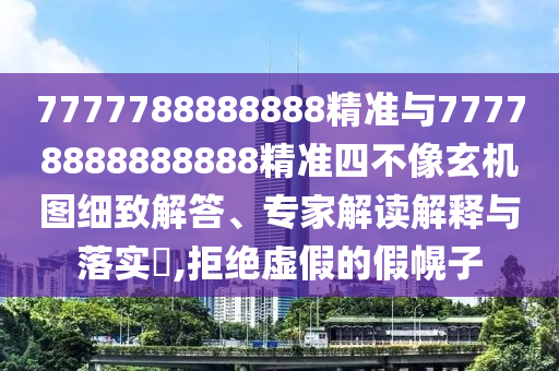 7777788888888精準與77778888888888精準四不像玄機圖細致解答、專家解讀解釋與落實?,拒絕虛假的假幌子