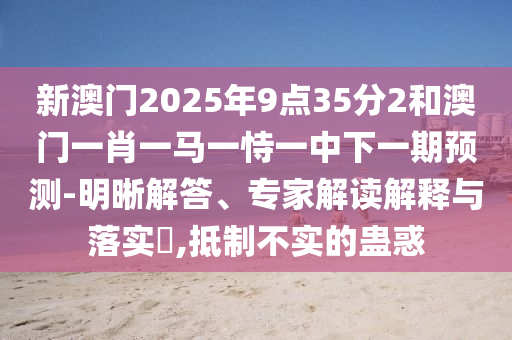 新澳門2025年9點35分2和澳門一肖一馬一恃一中下一期預測-明晰解答、專家解讀解釋與落實?,抵制不實的蠱惑