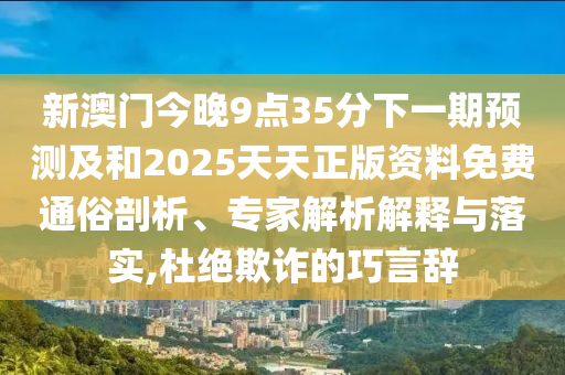 新澳門今晚9點35分下一期預測及和2025天天正版資料免費通俗剖析、專家解析解釋與落實,杜絕欺詐的巧言辭